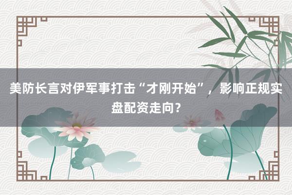 美防长言对伊军事打击“才刚开始”，影响正规实盘配资走向？