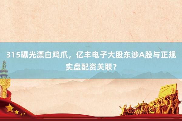 315曝光漂白鸡爪，亿丰电子大股东涉A股与正规实盘配资关联？