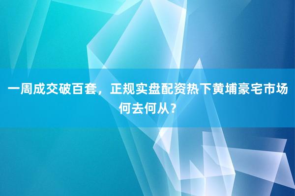 一周成交破百套，正规实盘配资热下黄埔豪宅市场何去何从？
