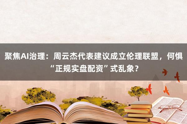 聚焦AI治理：周云杰代表建议成立伦理联盟，何惧“正规实盘配资”式乱象？