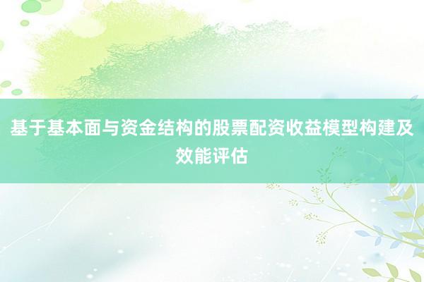 基于基本面与资金结构的股票配资收益模型构建及效能评估