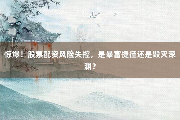惊爆！股票配资风险失控，是暴富捷径还是毁灭深渊？