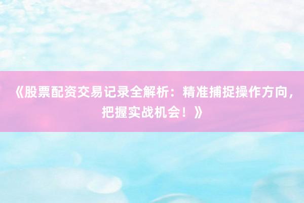 《股票配资交易记录全解析：精准捕捉操作方向，把握实战机会！》