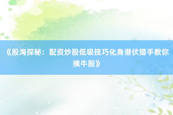 《股海探秘：配资炒股低吸技巧化身潜伏猎手教你擒牛股》