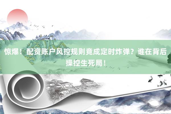 惊爆！配资账户风控规则竟成定时炸弹？谁在背后操控生死局！