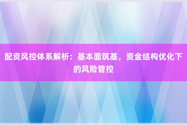配资风控体系解析：基本面筑基，资金结构优化下的风险管控