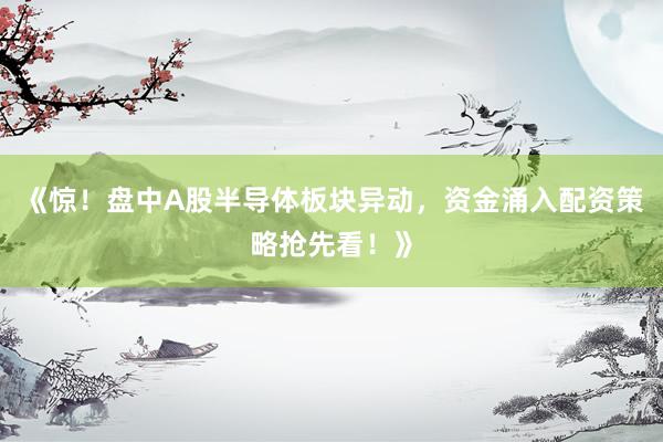 《惊！盘中A股半导体板块异动，资金涌入配资策略抢先看！》