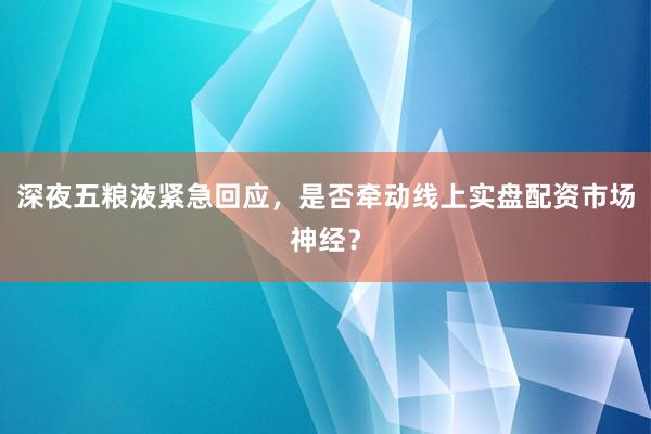 深夜五粮液紧急回应，是否牵动线上实盘配资市场神经？