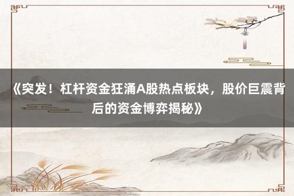 《突发！杠杆资金狂涌A股热点板块，股价巨震背后的资金博弈揭秘》