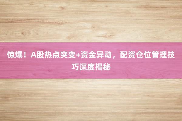 惊爆！A股热点突变+资金异动，配资仓位管理技巧深度揭秘