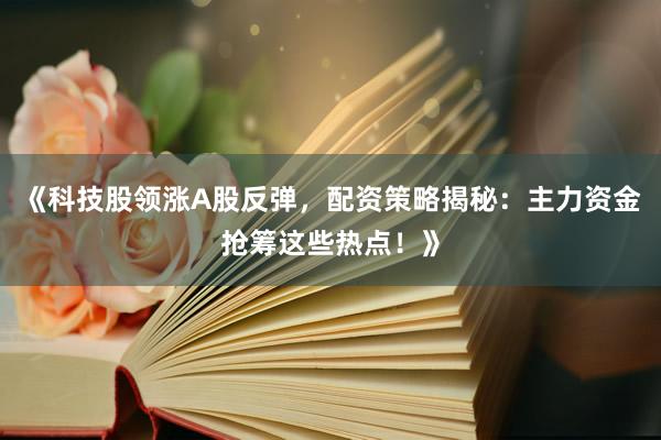 《科技股领涨A股反弹，配资策略揭秘：主力资金抢筹这些热点！》