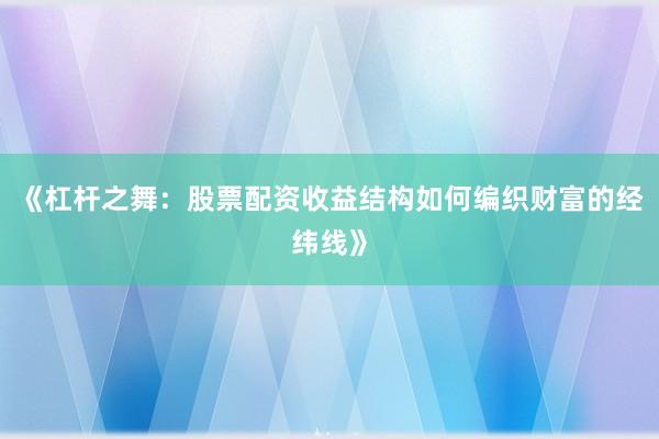 《杠杆之舞：股票配资收益结构如何编织财富的经纬线》