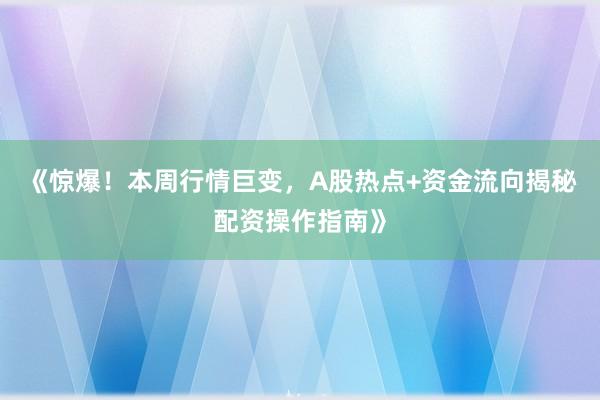 《惊爆！本周行情巨变，A股热点+资金流向揭秘配资操作指南》