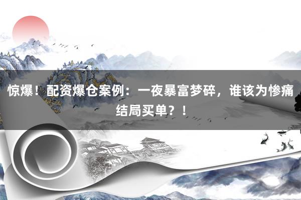 惊爆！配资爆仓案例：一夜暴富梦碎，谁该为惨痛结局买单？！