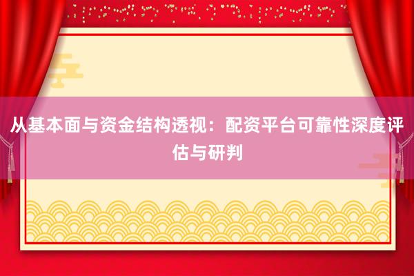 从基本面与资金结构透视：配资平台可靠性深度评估与研判