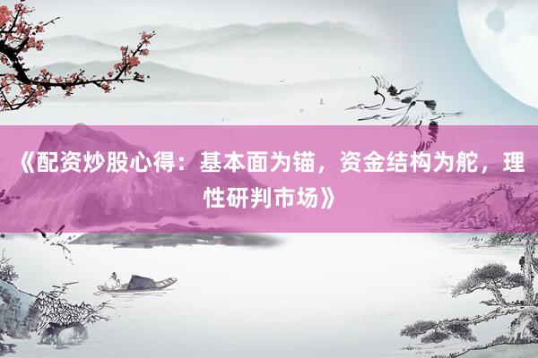 《配资炒股心得：基本面为锚，资金结构为舵，理性研判市场》