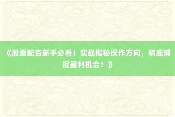 《股票配资新手必看！实战揭秘操作方向，精准捕捉盈利机会！》