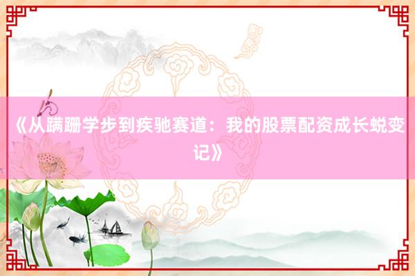 《从蹒跚学步到疾驰赛道：我的股票配资成长蜕变记》