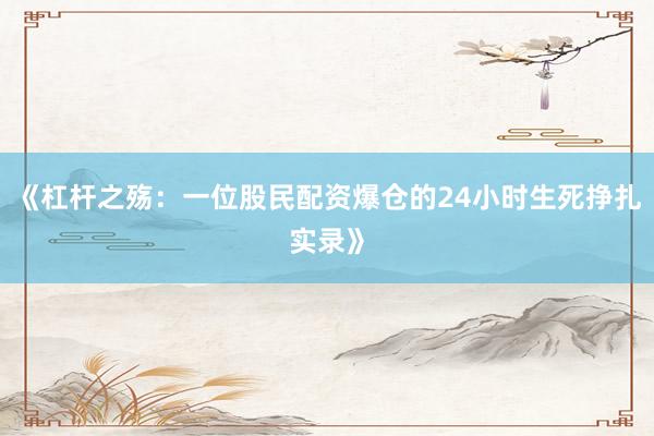《杠杆之殇：一位股民配资爆仓的24小时生死挣扎实录》