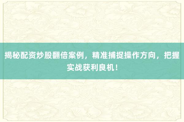 揭秘配资炒股翻倍案例，精准捕捉操作方向，把握实战获利良机！