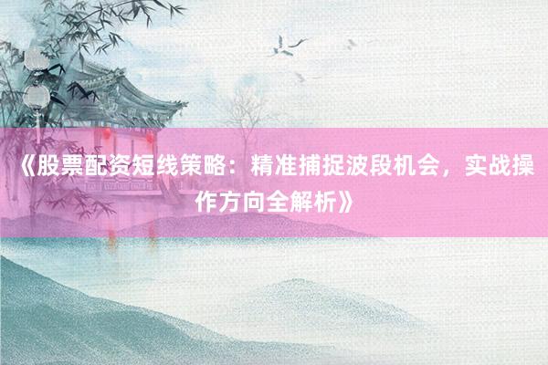 《股票配资短线策略：精准捕捉波段机会，实战操作方向全解析》
