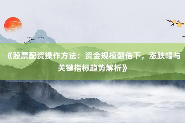 《股票配资操作方法：资金规模翻倍下，涨跌幅与关键指标趋势解析》