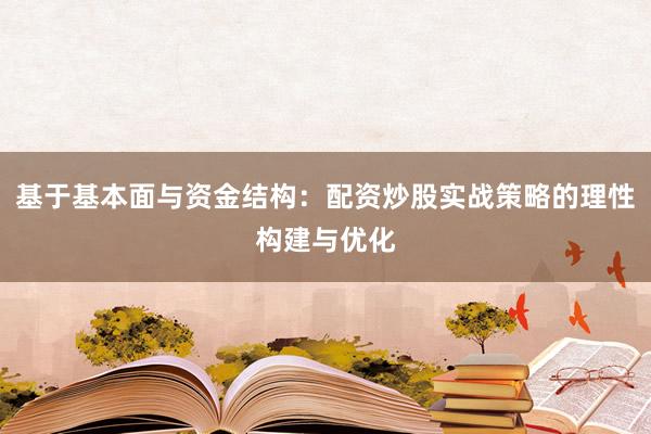 基于基本面与资金结构：配资炒股实战策略的理性构建与优化