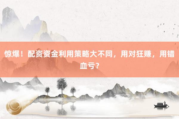 惊爆！配资资金利用策略大不同，用对狂赚，用错血亏？