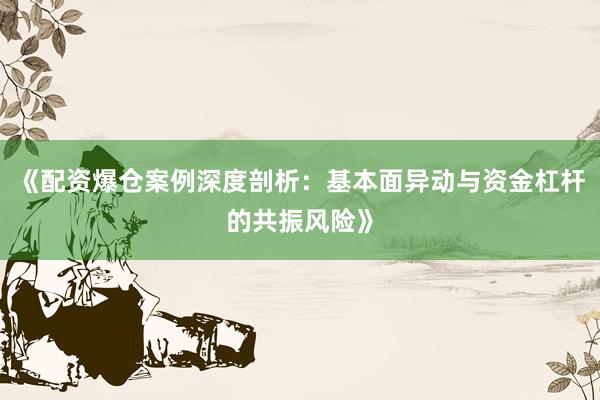 《配资爆仓案例深度剖析：基本面异动与资金杠杆的共振风险》
