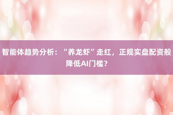 智能体趋势分析：“养龙虾”走红，正规实盘配资般降低AI门槛？