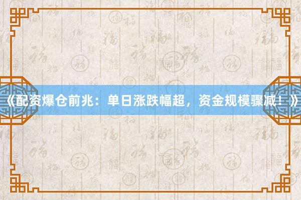 《配资爆仓前兆：单日涨跌幅超，资金规模骤减！》