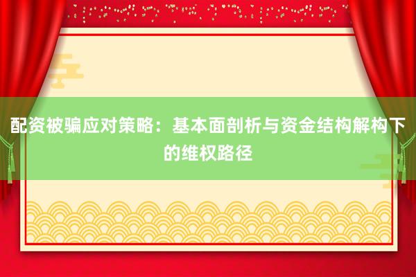 配资被骗应对策略：基本面剖析与资金结构解构下的维权路径