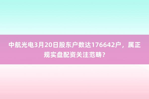 中航光电3月20日股东户数达176642户，属正规实盘配资关注范畴？