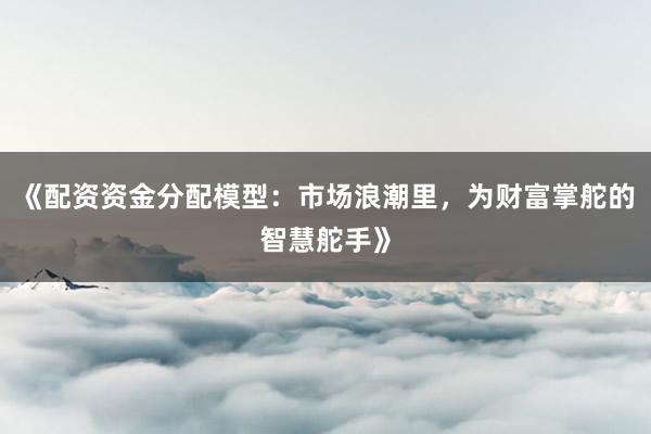 《配资资金分配模型：市场浪潮里，为财富掌舵的智慧舵手》