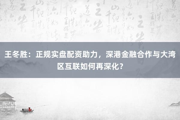 王冬胜：正规实盘配资助力，深港金融合作与大湾区互联如何再深化？