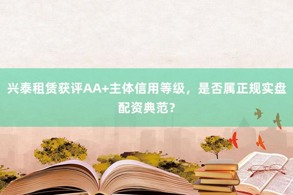 兴泰租赁获评AA+主体信用等级，是否属正规实盘配资典范？
