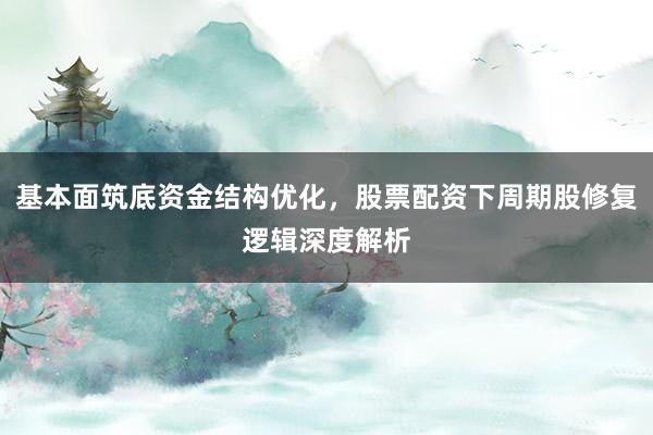基本面筑底资金结构优化，股票配资下周期股修复逻辑深度解析