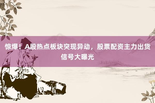 惊爆！A股热点板块突现异动，股票配资主力出货信号大曝光