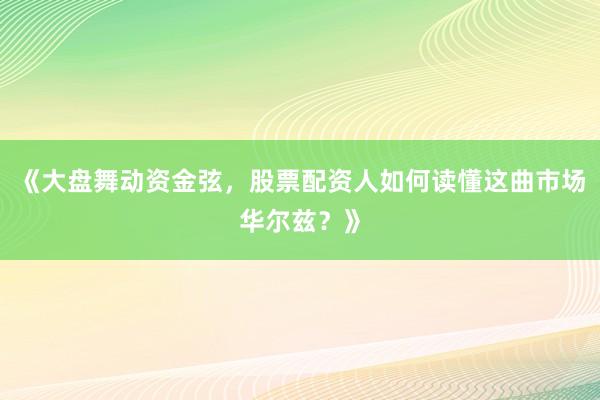 《大盘舞动资金弦，股票配资人如何读懂这曲市场华尔兹？》
