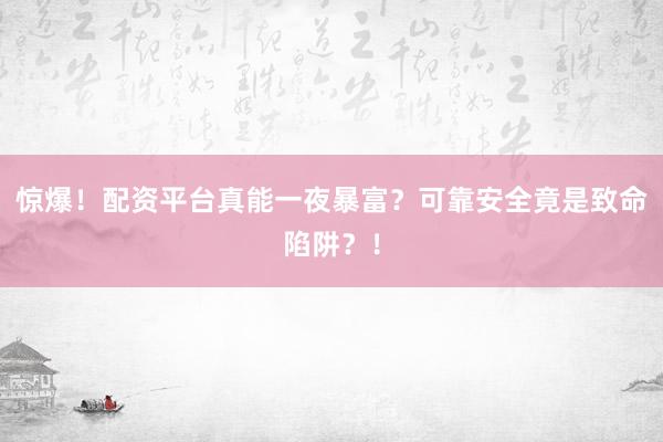惊爆！配资平台真能一夜暴富？可靠安全竟是致命陷阱？！