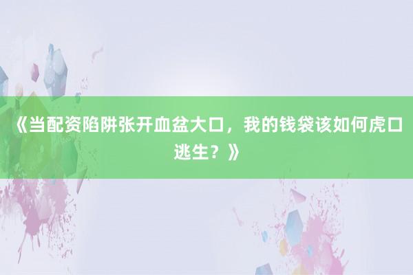 《当配资陷阱张开血盆大口，我的钱袋该如何虎口逃生？》