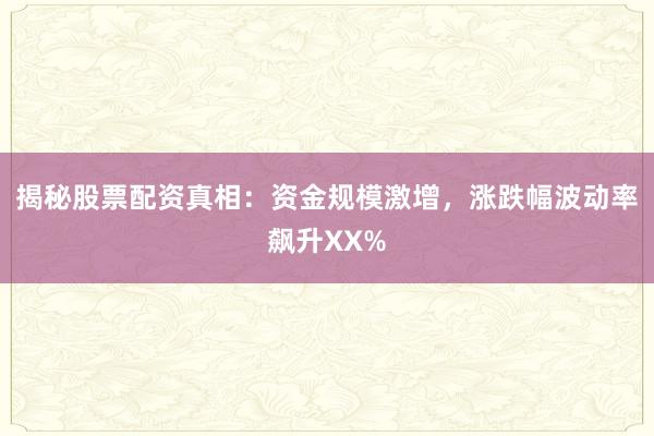 揭秘股票配资真相：资金规模激增，涨跌幅波动率飙升XX%