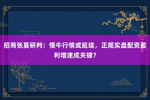 招商张夏研判：慢牛行情或延续，正规实盘配资盈利增速成关键？