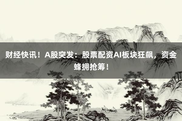 财经快讯！A股突发：股票配资AI板块狂飙，资金蜂拥抢筹！