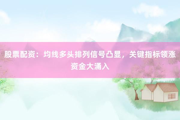 股票配资：均线多头排列信号凸显，关键指标领涨资金大涌入