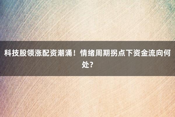科技股领涨配资潮涌！情绪周期拐点下资金流向何处？