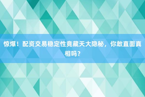 惊爆！配资交易稳定性竟藏天大隐秘，你敢直面真相吗？