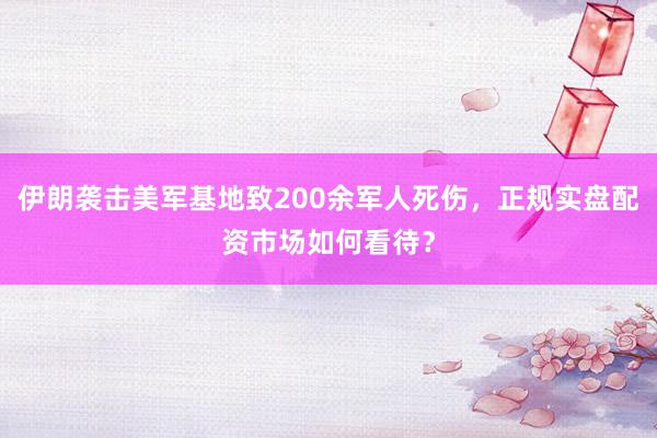 伊朗袭击美军基地致200余军人死伤，正规实盘配资市场如何看待？