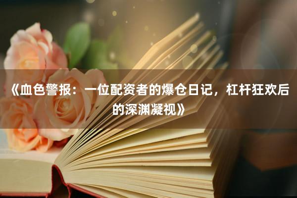 《血色警报：一位配资者的爆仓日记，杠杆狂欢后的深渊凝视》