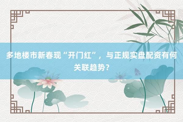 多地楼市新春现“开门红”，与正规实盘配资有何关联趋势？